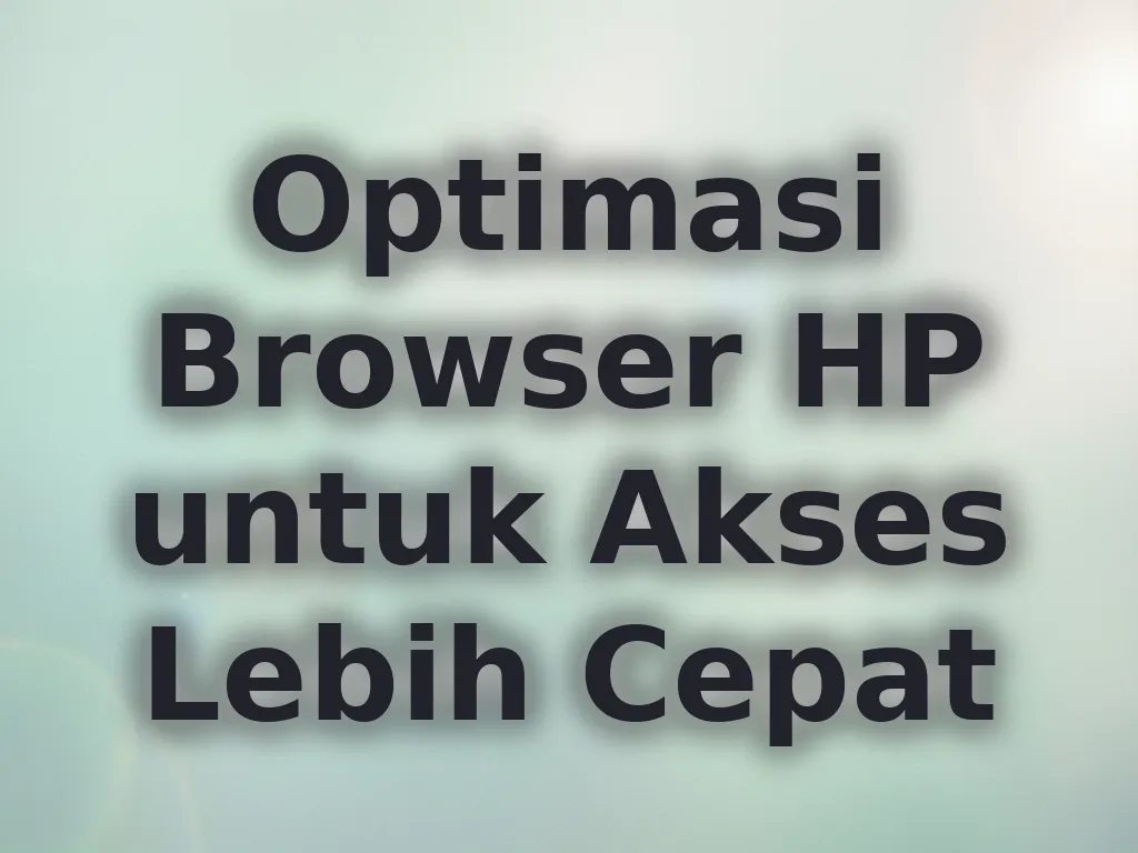 Optimasi Browser HP untuk Akses Lebih Cepat